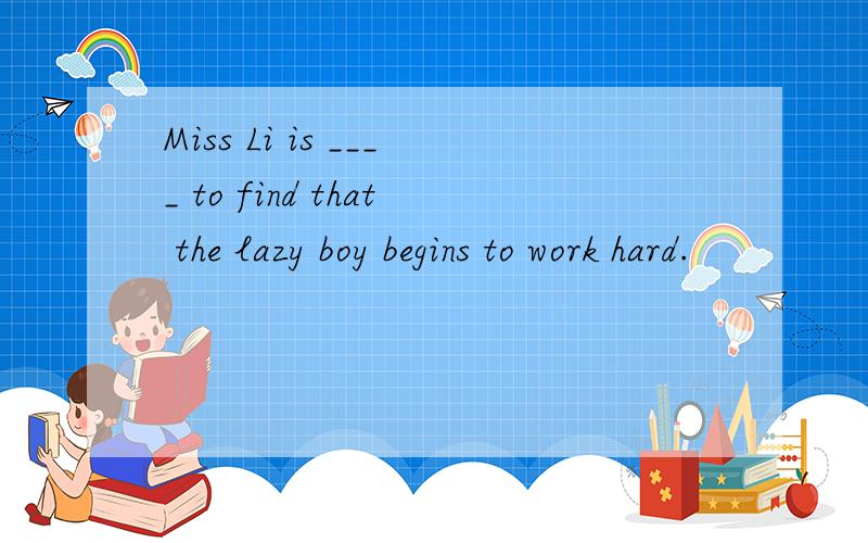 Miss Li is ____ to find that the lazy boy begins to work hard.