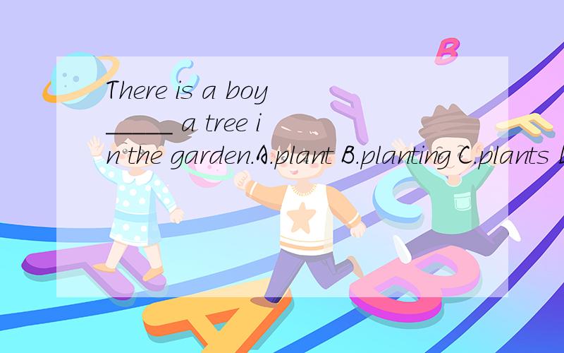 There is a boy_____ a tree in the garden.A.plant B.planting C.plants D.to plant动词的ing 可以表示什么