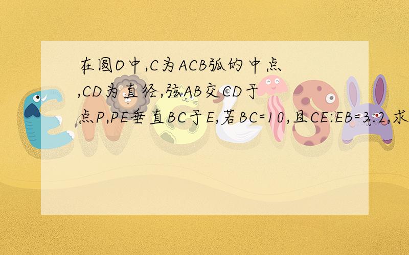 在圆O中,C为ACB弧的中点,CD为直径,弦AB交CD于点P,PE垂直BC于E,若BC=10,且CE:EB=3:2,求AB的长.