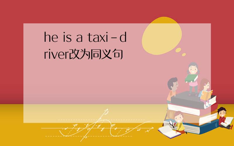 he is a taxi-driver改为同义句