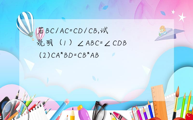 若BC/AC=CD/CB,试说明（1）∠ABC=∠CDB (2)CA*BD=CB*AB