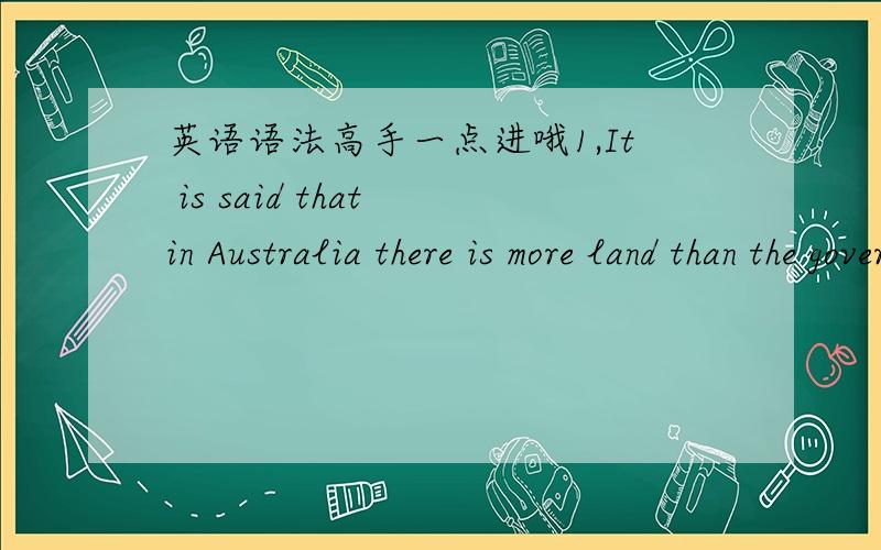 英语语法高手一点进哦1,It is said that in Australia there is more land than the government knows ______A.it what to do withB.what to do it withC.what to do with itD.to do what with it1,这个题目有很多人解释过,一时说是省略一