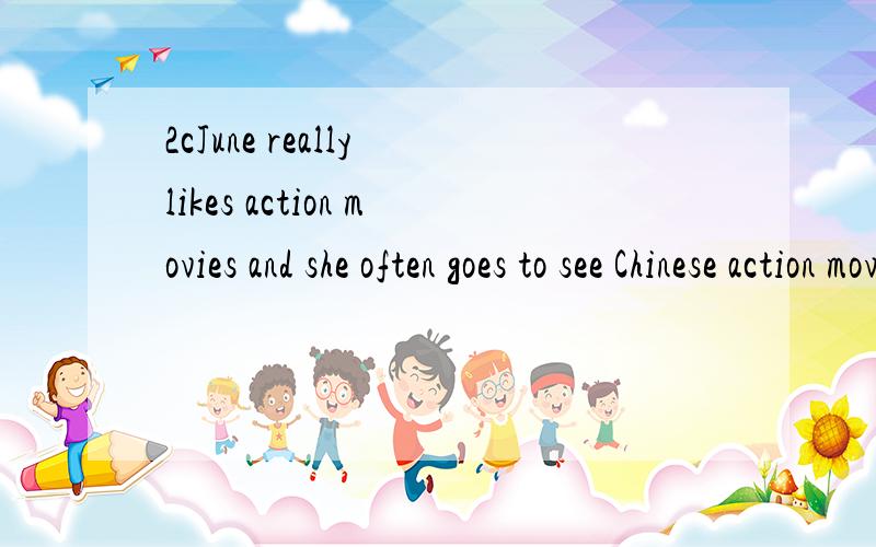 2cJune really likes action movies and she often goes to see Chinese action movies.She thinks they are very exciting.She thinks documentaries are boring,and she doesn't like thrillers.She thinks they are scary.She also likes Beijing Opera.Some people