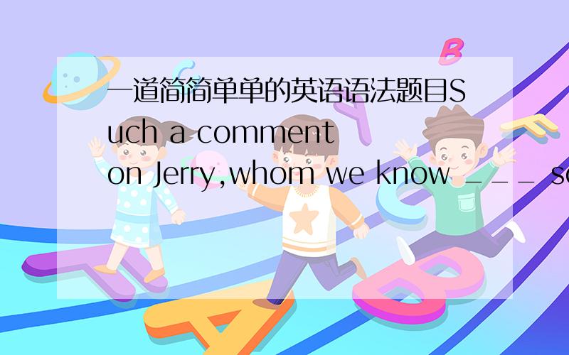 一道简简单单的英语语法题目Such a comment on Jerry,whom we know ___ so kind and thoughtful ,is unfair.be其他选项有as ,being,for不知道为什么选to be 感觉奇奇怪怪的