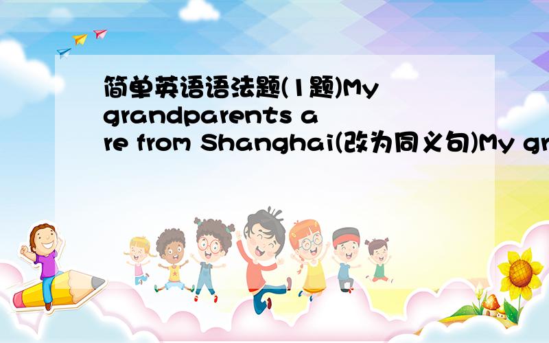 简单英语语法题(1题)My grandparents are from Shanghai(改为同义句)My grandparents ____ ____ Shanghai.