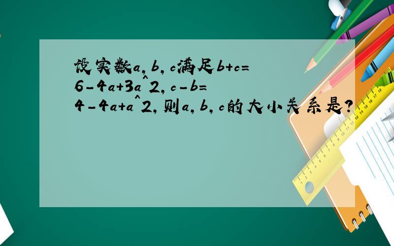 设实数a,b,c满足b+c=6-4a+3a^2,c-b=4-4a+a^2,则a,b,c的大小关系是?