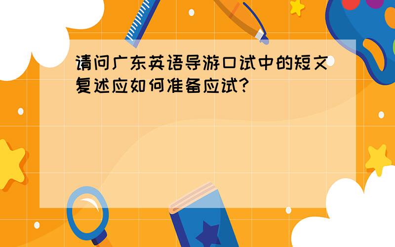 请问广东英语导游口试中的短文复述应如何准备应试?