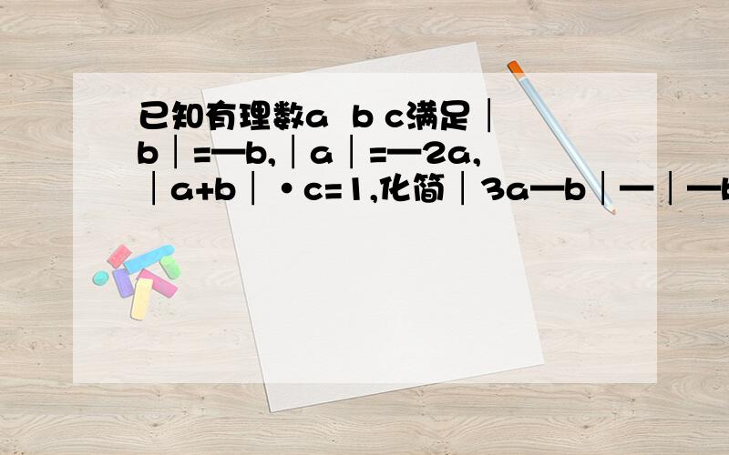 已知有理数a  b c满足│b│=—b,│a│=—2a,│a+b│·c=1,化简│3a—b│—│—b+c+2│