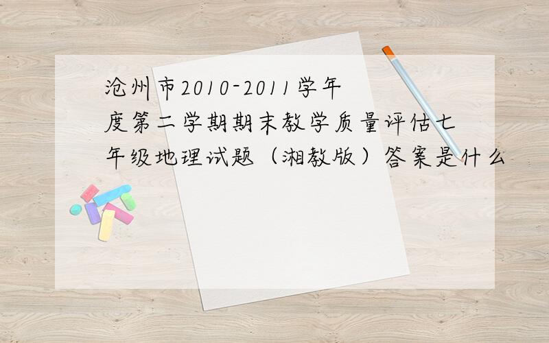 沧州市2010-2011学年度第二学期期末教学质量评估七年级地理试题（湘教版）答案是什么