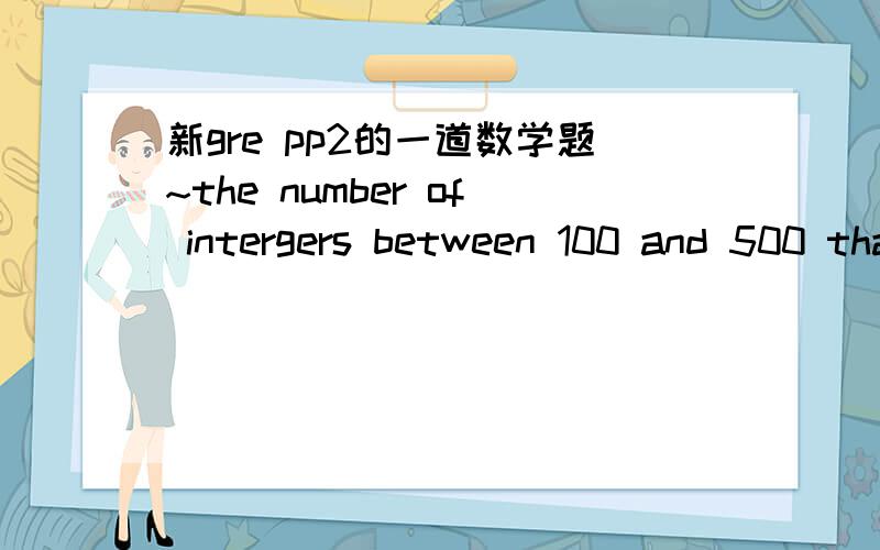 新gre pp2的一道数学题~the number of intergers between 100 and 500 that are multiples of 11.
