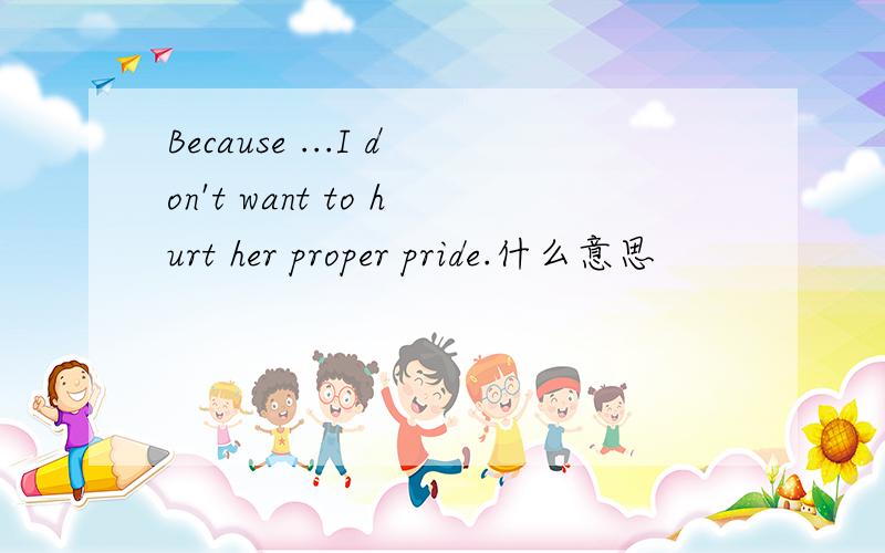Because ...I don't want to hurt her proper pride.什么意思