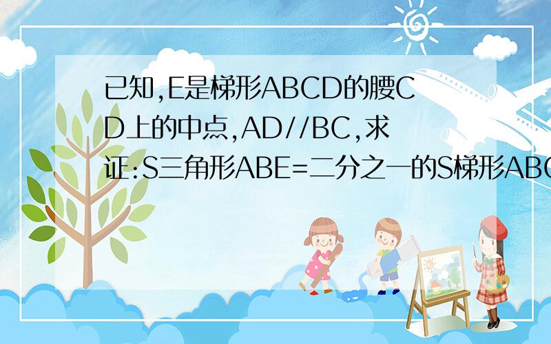 已知,E是梯形ABCD的腰CD上的中点,AD//BC,求证:S三角形ABE=二分之一的S梯形ABCD