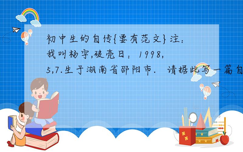 初中生的自传{要有范文}注：我叫杨宇,破壳日：1998,5,7.生于湖南省邵阳市.   请据此写一篇自传.