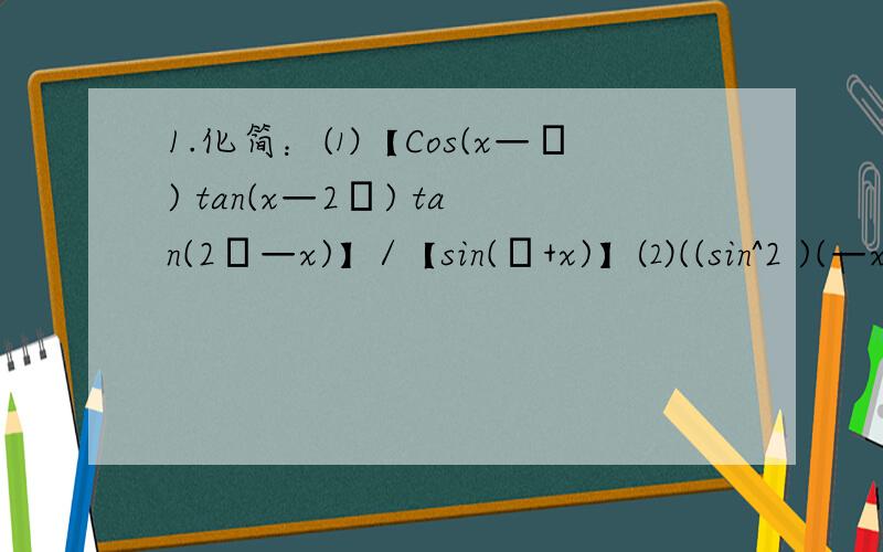 1.化简：⑴【Cos(x—π) tan(x—2π) tan(2π—x)】/【sin(π+x)】⑵((sin^2 )(—x))—tan(360°—x) *tan(—x)—sin(180°—x) cos(360°—x) tan(180°+x)2.求三角函数值：⑴sin(—（43π）/6)⑵cos(—(83π)/6)⑶tan(—（41π）