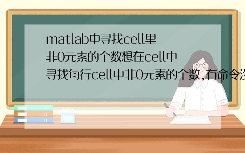 matlab中寻找cell里非0元素的个数想在cell中寻找每行cell中非0元素的个数,有命令没有呢,谢过.是分别找出每个cell行的空值（或者非空）的元素个数