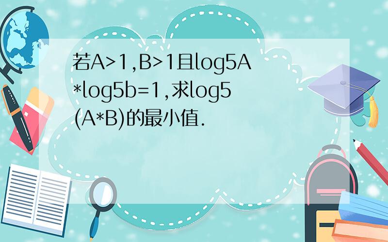 若A>1,B>1且log5A*log5b=1,求log5(A*B)的最小值.