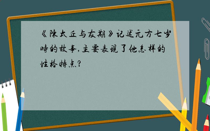 《陈太丘与友期》记述元方七岁时的故事,主要表现了他怎样的性格特点?