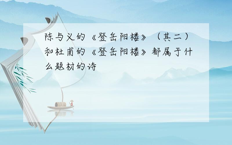 陈与义的《登岳阳楼》（其二）和杜甫的《登岳阳楼》都属于什么题材的诗