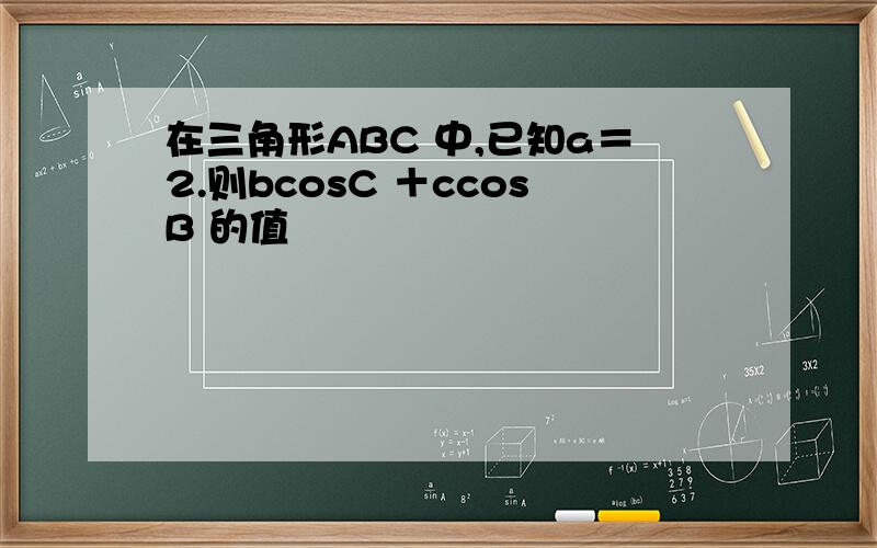 在三角形ABC 中,已知a＝2.则bcosC ＋ccosB 的值