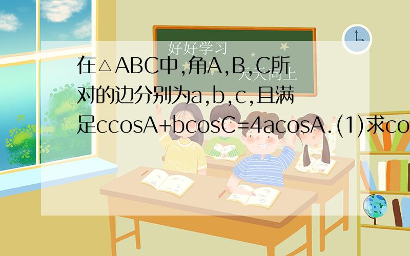 在△ABC中,角A,B,C所对的边分别为a,b,c,且满足ccosA+bcosC=4acosA.(1)求cosA的值.（2）若△ABC的面积为