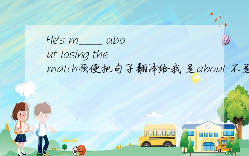He's m____ about losing the match顺便把句子翻译给我 是about 不是at mad a bout 是热衷，