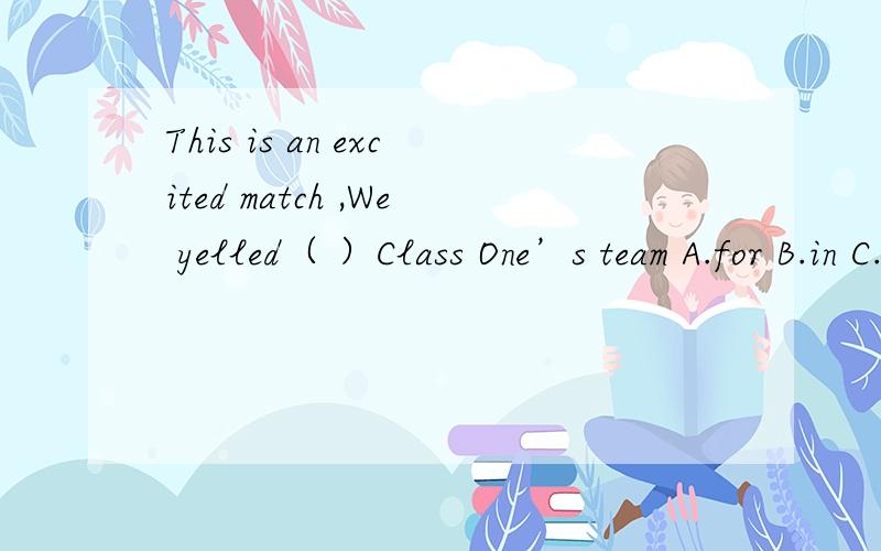 This is an excited match ,We yelled（ ）Class One’s team A.for B.in C.at D.on 填那个呢
