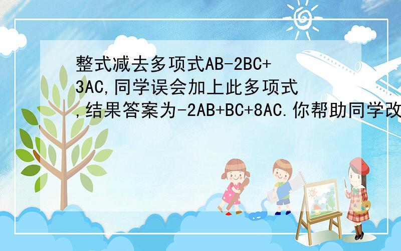 整式减去多项式AB-2BC+3AC,同学误会加上此多项式,结果答案为-2AB+BC+8AC.你帮助同学改正,写出正确答案.