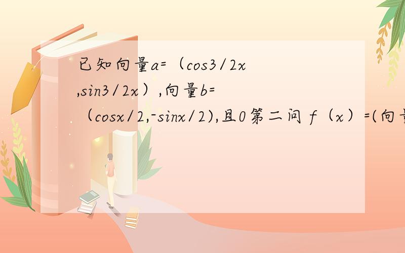 已知向量a=（cos3/2x,sin3/2x）,向量b=（cosx/2,-sinx/2),且0第二问 f（x）=(向量a点乘向量b）-2倍m乘以（a+b的绝对值）f（x）的最小值为-3/2，求实数m值