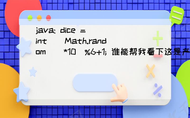 java: dice = (int)(Math.random()*10)%6+1; 谁能帮我看下这是产生多少的随机数. 讲解一下谢谢!
