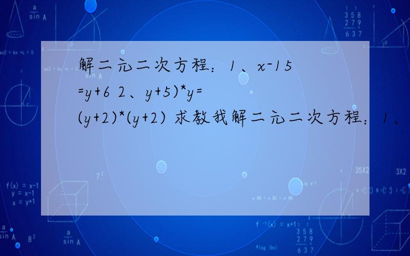 解二元二次方程：1、x-15=y+6 2、y+5)*y=(y+2)*(y+2) 求教我解二元二次方程：1、x-15=y+6 2、y+5)*y=(y+2)*(y+2) 求教我我想要具体的步骤