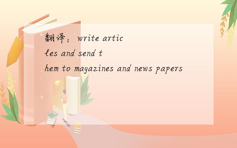 翻译；write articles and send them to magazines and news papers