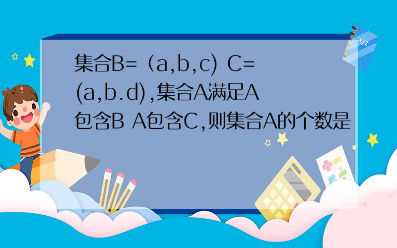 集合B=（a,b,c) C=(a,b.d),集合A满足A包含B A包含C,则集合A的个数是