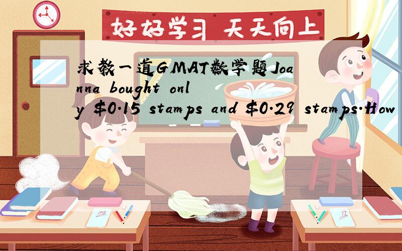 求教一道GMAT数学题Joanna bought only $0.15 stamps and $0.29 stamps.How many $0.15 stamps did she buy?(1)\x05 She bought $4.40 worth of stamps.(2)\x05 She bought an equal number of $0.15 stamps and $0.29 stamps.\x05A.Statement (1) ALONE is suff