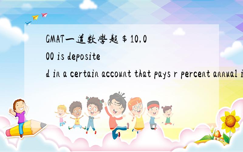 GMAT一道数学题$10,000 is deposited in a certain account that pays r percent annual interest compounded annually,the amount D(t),in dollars,that the deposit will grow to in t years is given by D(t) = 10,000 {1+(r/100)}t.What amount will the depos