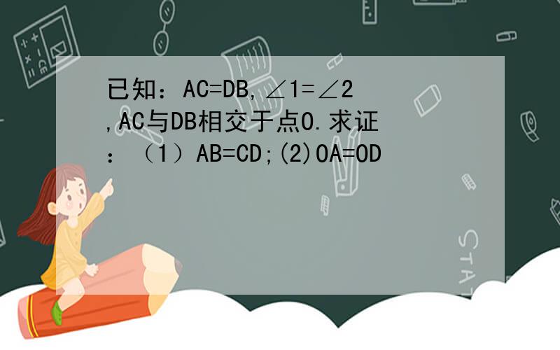 已知：AC=DB,∠1=∠2,AC与DB相交于点O.求证：（1）AB=CD;(2)OA=OD