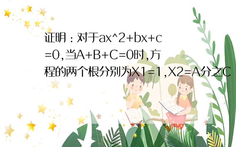 证明：对于ax^2+bx+c=0,当A+B+C=0时,方程的两个根分别为X1=1,X2=A分之C