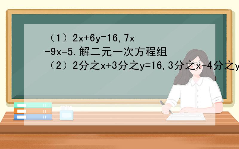 （1）2x+6y=16,7x-9x=5.解二元一次方程组（2）2分之x+3分之y=16,3分之x-4分之y=5