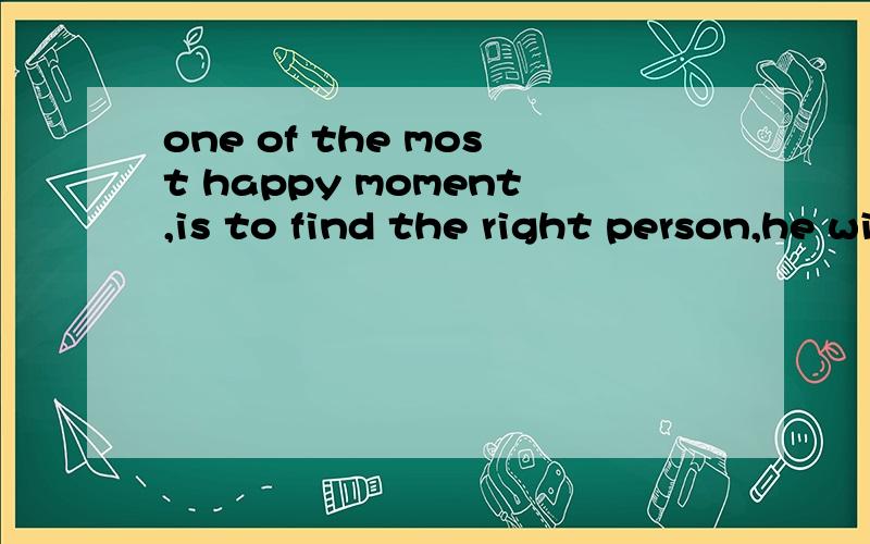 one of the most happy moment,is to find the right person,he winks at you habits,and love you all.