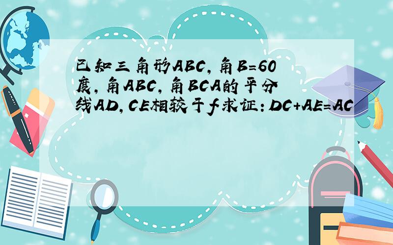 已知三角形ABC,角B=60度,角ABC,角BCA的平分线AD,CE相较于f.求证：DC+AE=AC