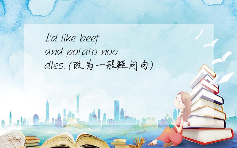 I'd like beef and potato noodles.(改为一般疑问句)