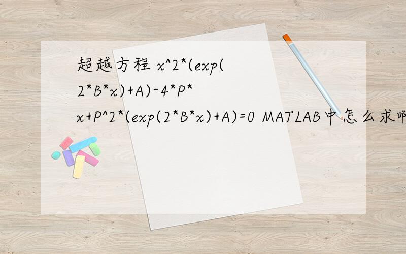 超越方程 x^2*(exp(2*B*x)+A)-4*P*x+P^2*(exp(2*B*x)+A)=0 MATLAB中怎么求啊?先谢啦