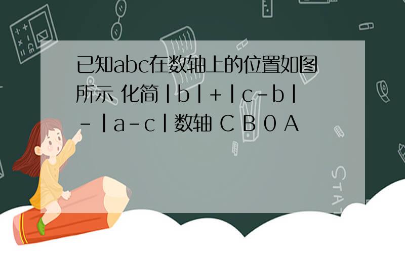 已知abc在数轴上的位置如图所示 化简|b|+|c-b|-|a-c|数轴 C B 0 A