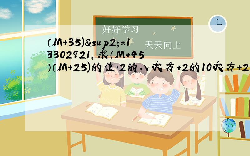 （M+35)²=13302921,求（M+45）（M+25)的值.2的八次方+2的10次方+2的N次方 为完全平方数,求N的值.