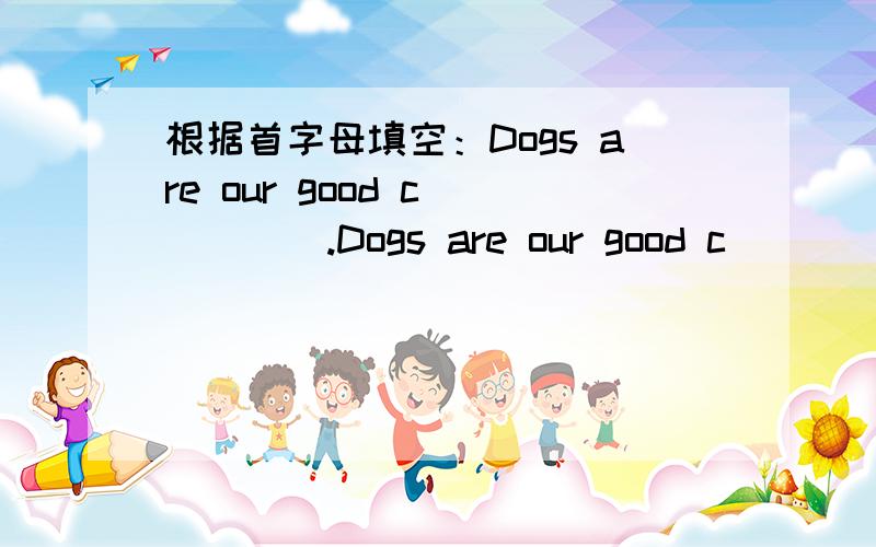 根据首字母填空：Dogs are our good c_____.Dogs are our good c_____.横线上填什么啊?