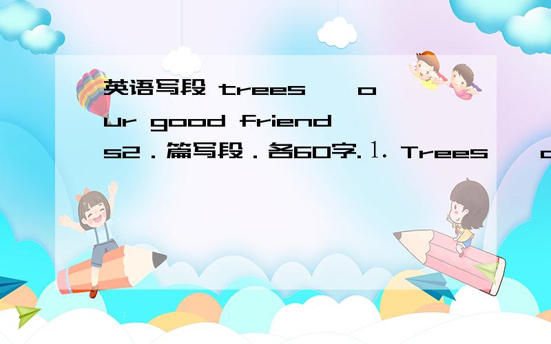 英语写段 trees — our good friends2．篇写段．各60字.⒈ Trees — our good friends⒉ A Better World.
