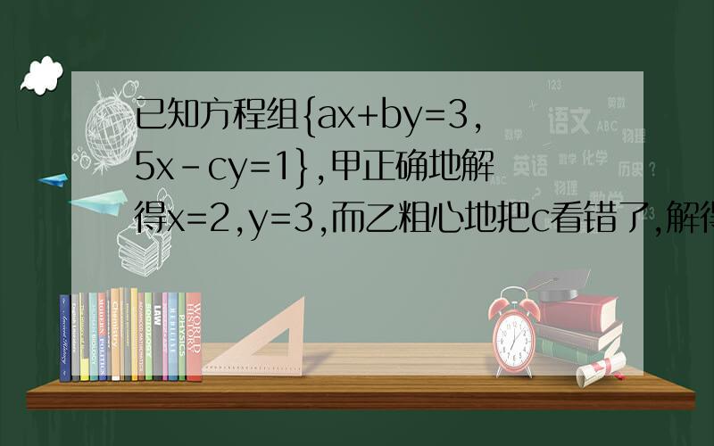已知方程组{ax+by=3,5x-cy=1},甲正确地解得x=2,y=3,而乙粗心地把c看错了,解得x=3,y=6,试求出a.b.c的植.