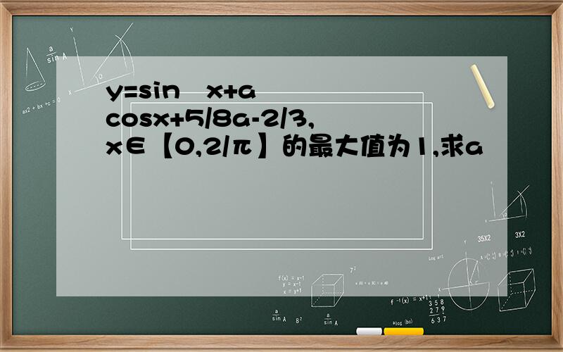 y=sin²x+acosx+5/8a-2/3,x∈【0,2/π】的最大值为1,求a
