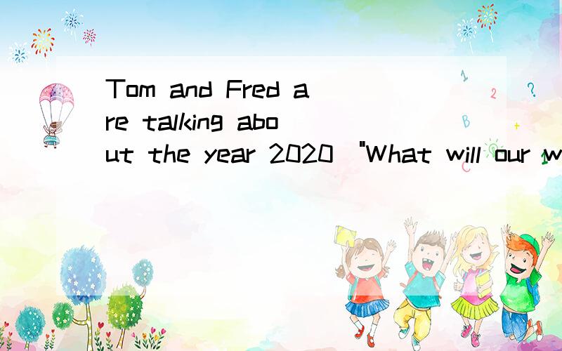 Tom and Fred are talking about the year 2020．