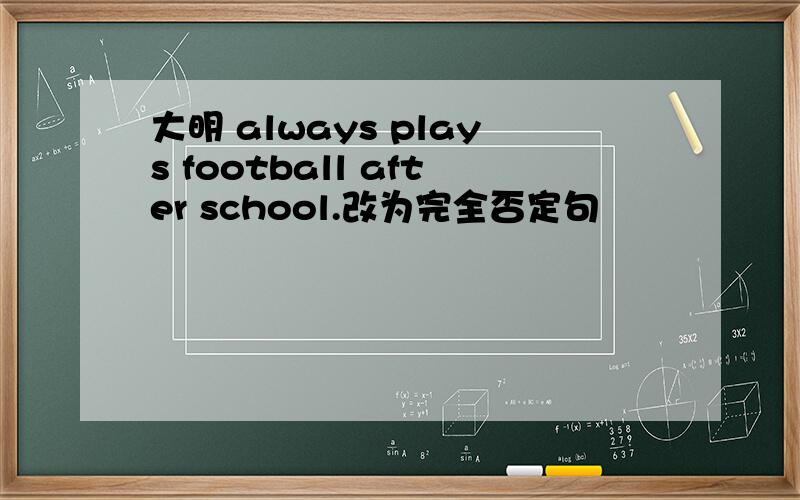 大明 always plays football after school.改为完全否定句
