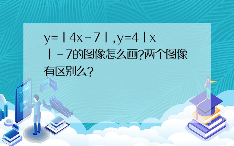 y=|4x-7|,y=4|x|-7的图像怎么画?两个图像有区别么?